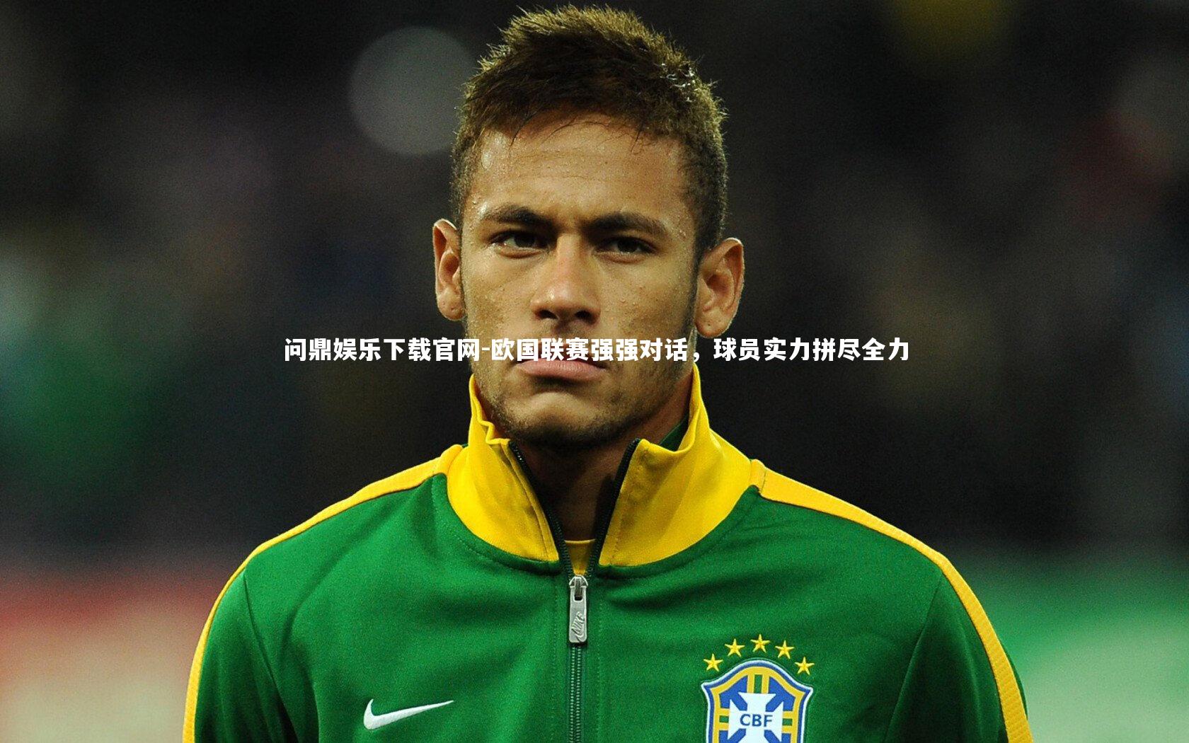 问鼎娱乐下载官网-欧国联赛强强对话，球员实力拼尽全力