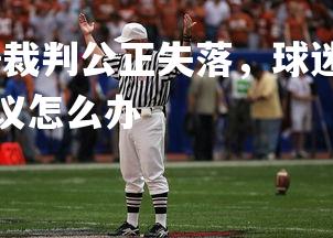 问鼎娱乐下载官网-裁判公正失落，球迷展开声援活动，球员对裁判判决有异议怎么办