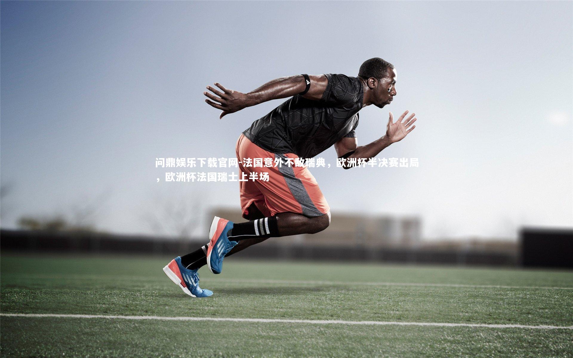 问鼎娱乐下载官网-法国意外不敌瑞典，欧洲杯半决赛出局，欧洲杯法国瑞士上半场