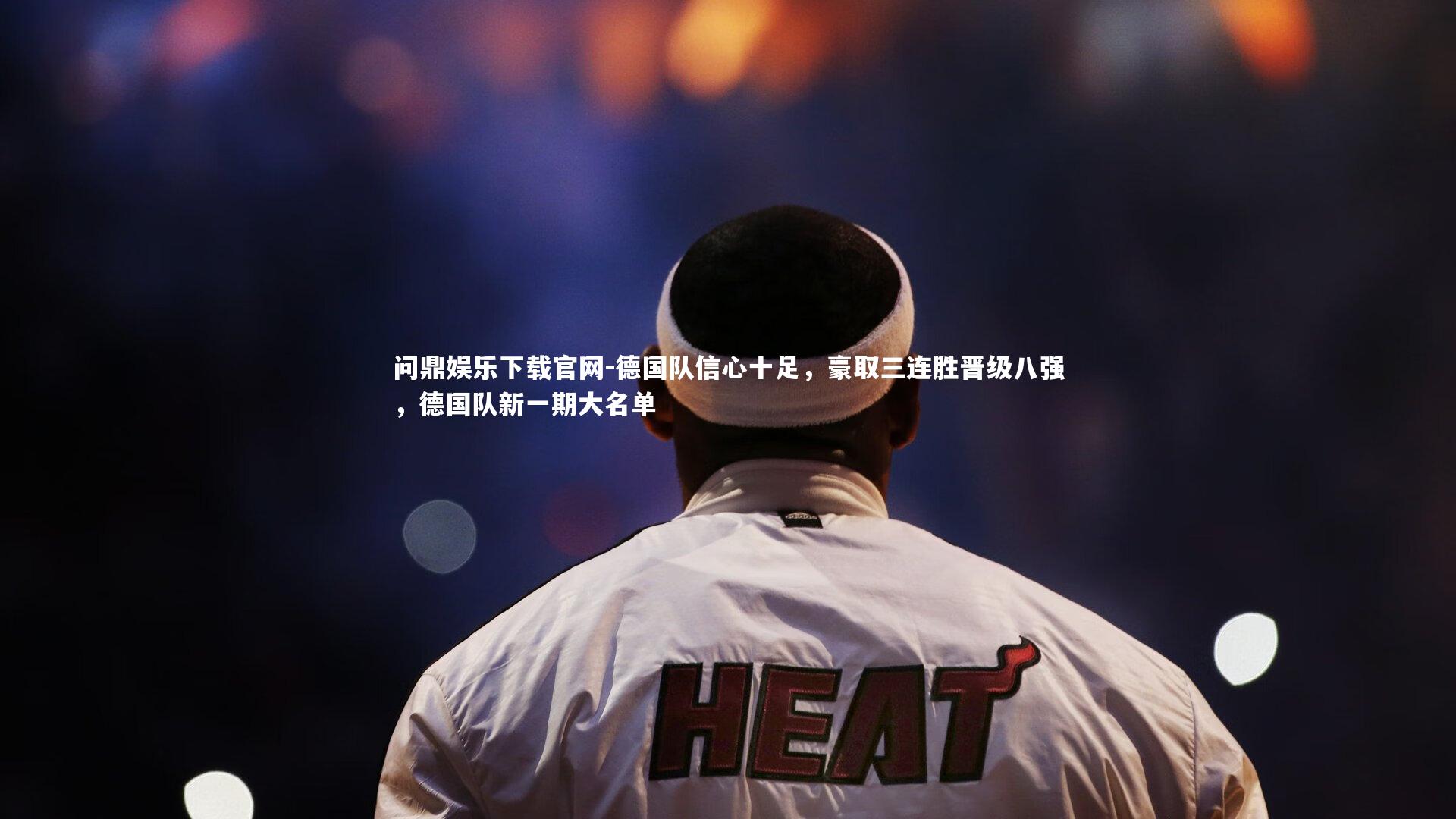 问鼎娱乐下载官网-德国队信心十足，豪取三连胜晋级八强，德国队新一期大名单