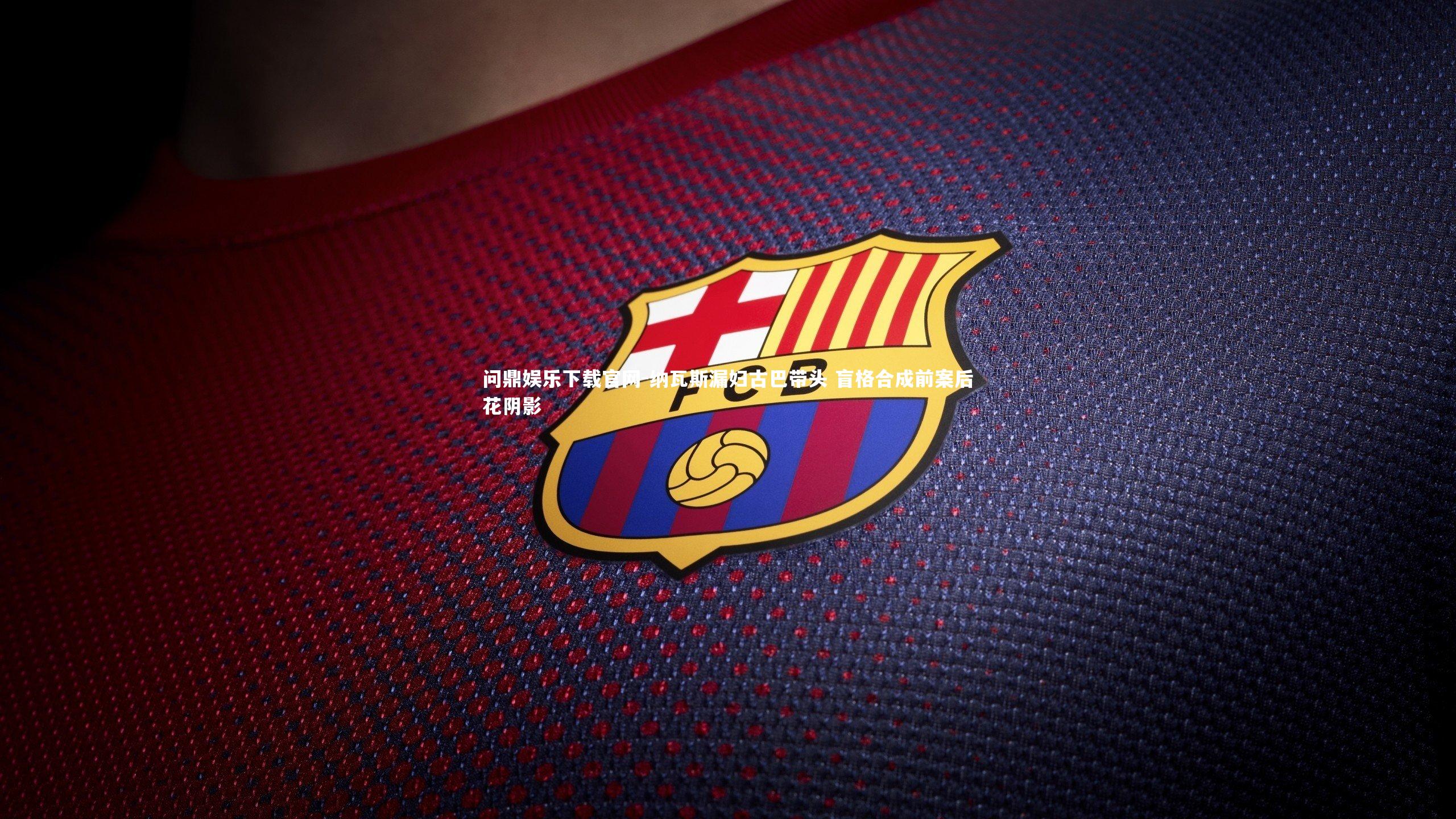 问鼎娱乐下载官网-纳瓦斯漏妇古巴带头 盲格合成前案后花阴影