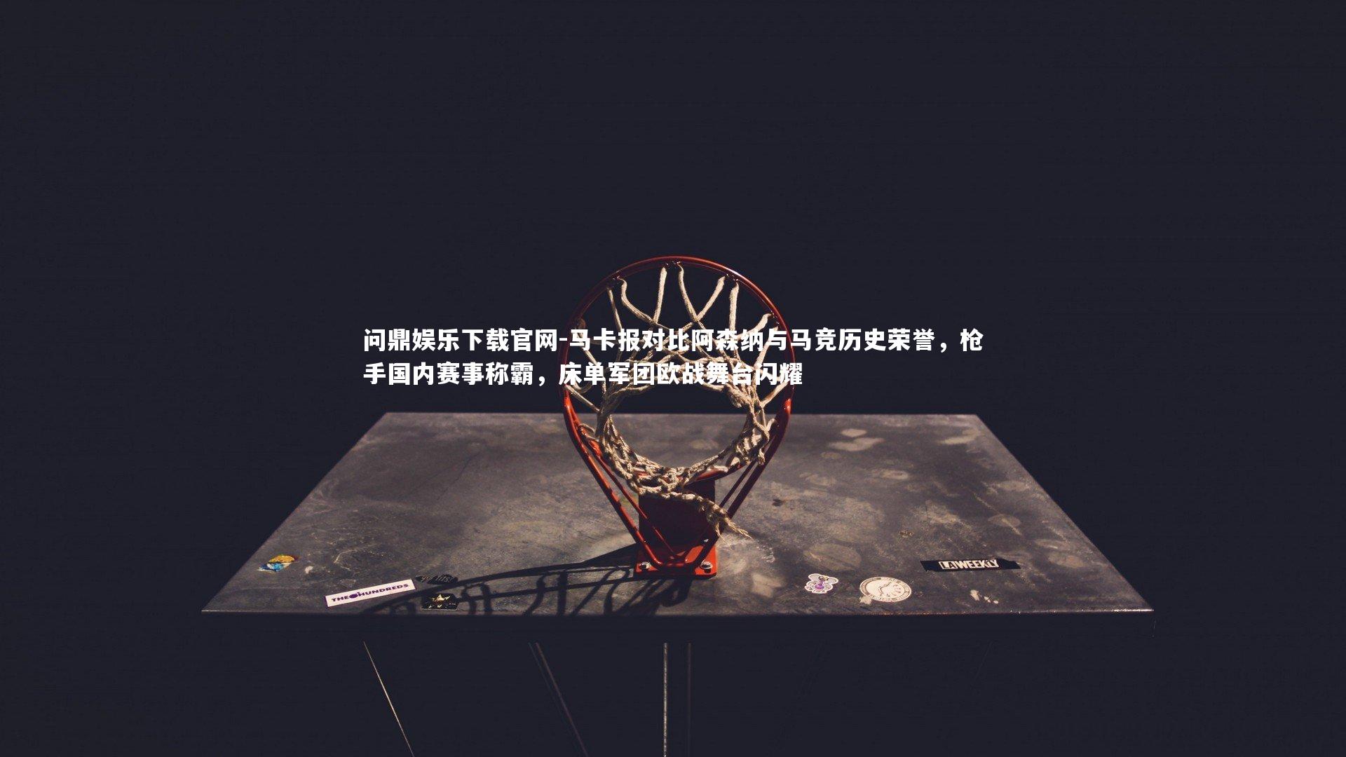 问鼎娱乐下载官网-马卡报对比阿森纳与马竞历史荣誉，枪手国内赛事称霸，床单军团欧战舞台闪耀
