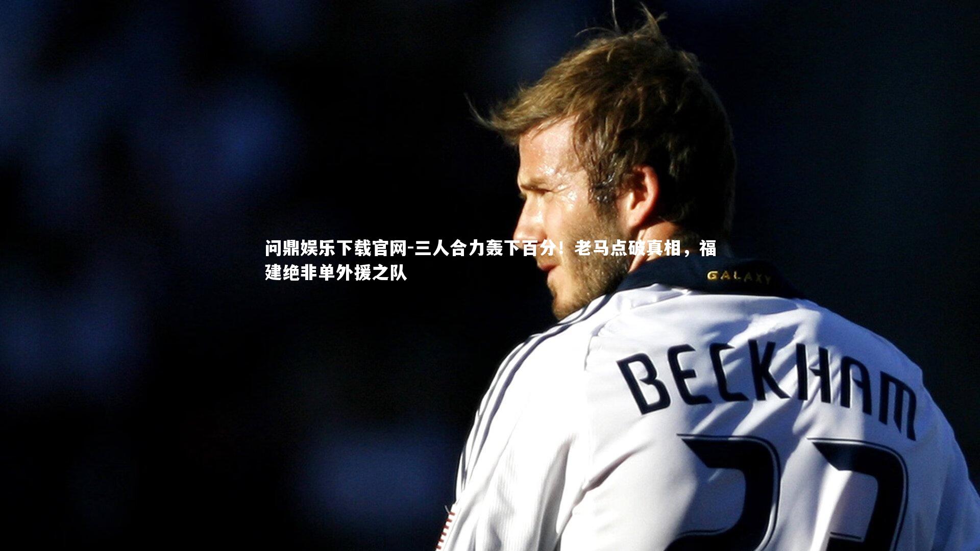 问鼎娱乐下载官网-三人合力轰下百分！老马点破真相，福建绝非单外援之队