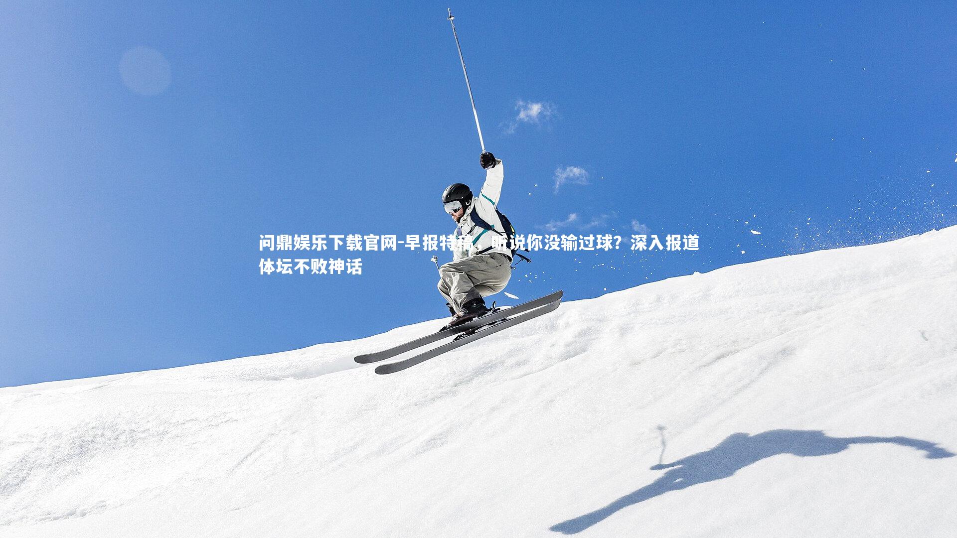 问鼎娱乐下载官网-早报特稿，听说你没输过球？深入报道体坛不败神话