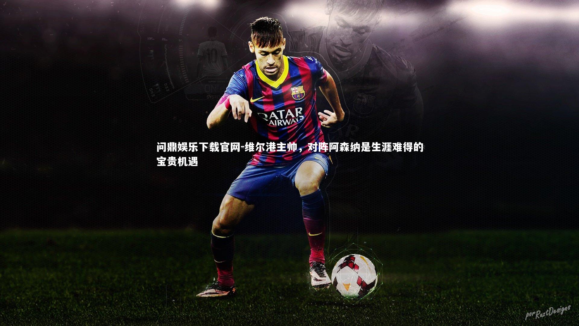 问鼎娱乐下载官网-维尔港主帅，对阵阿森纳是生涯难得的宝贵机遇